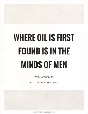 Where oil is first found is in the minds of men Picture Quote #1