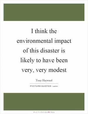I think the environmental impact of this disaster is likely to have been very, very modest Picture Quote #1