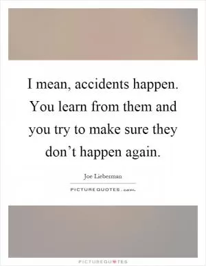 I mean, accidents happen. You learn from them and you try to make sure they don’t happen again Picture Quote #1