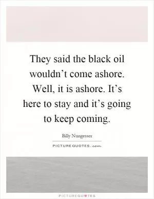 They said the black oil wouldn’t come ashore. Well, it is ashore. It’s here to stay and it’s going to keep coming Picture Quote #1