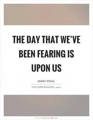 The day that we’ve been fearing is upon us Picture Quote #1