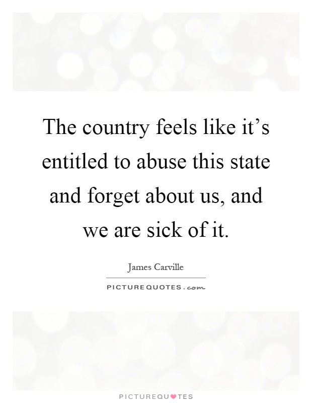 The country feels like it's entitled to abuse this state and forget about us, and we are sick of it Picture Quote #1