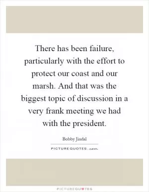 There has been failure, particularly with the effort to protect our coast and our marsh. And that was the biggest topic of discussion in a very frank meeting we had with the president Picture Quote #1