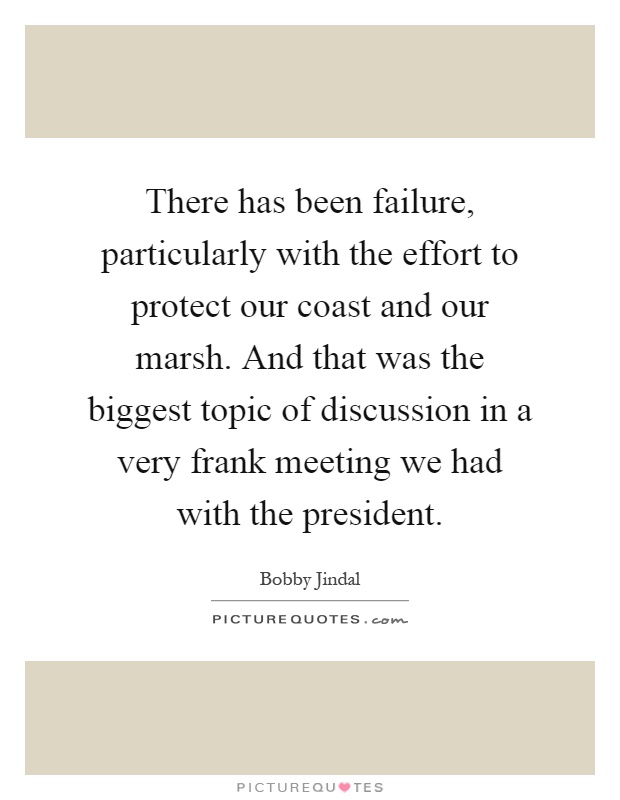 There has been failure, particularly with the effort to protect our coast and our marsh. And that was the biggest topic of discussion in a very frank meeting we had with the president Picture Quote #1
