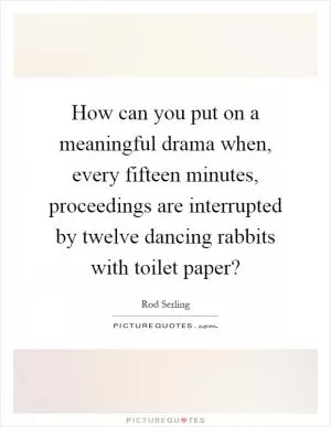 How can you put on a meaningful drama when, every fifteen minutes, proceedings are interrupted by twelve dancing rabbits with toilet paper? Picture Quote #1