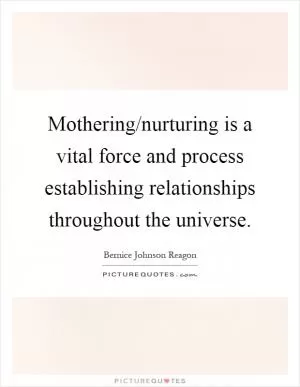 Mothering/nurturing is a vital force and process establishing relationships throughout the universe Picture Quote #1