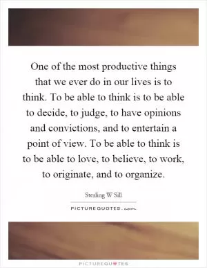 One of the most productive things that we ever do in our lives is to think. To be able to think is to be able to decide, to judge, to have opinions and convictions, and to entertain a point of view. To be able to think is to be able to love, to believe, to work, to originate, and to organize Picture Quote #1
