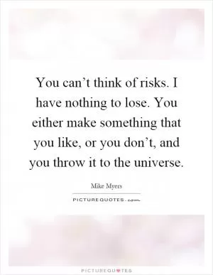You can’t think of risks. I have nothing to lose. You either make something that you like, or you don’t, and you throw it to the universe Picture Quote #1