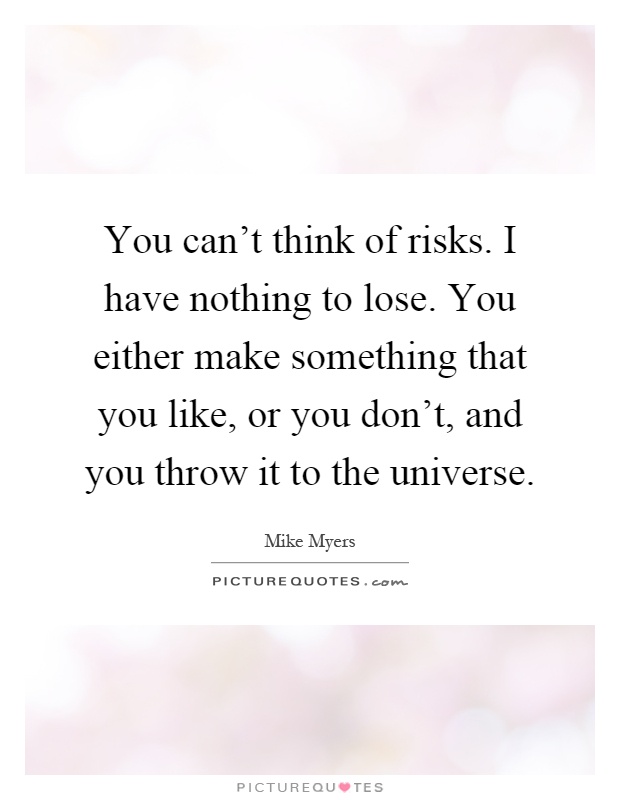 You can't think of risks. I have nothing to lose. You either make something that you like, or you don't, and you throw it to the universe Picture Quote #1