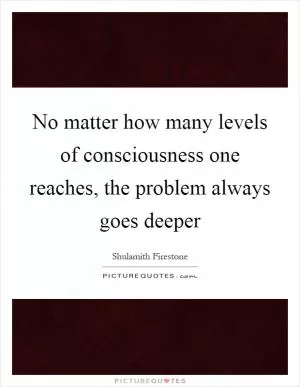 No matter how many levels of consciousness one reaches, the problem always goes deeper Picture Quote #1