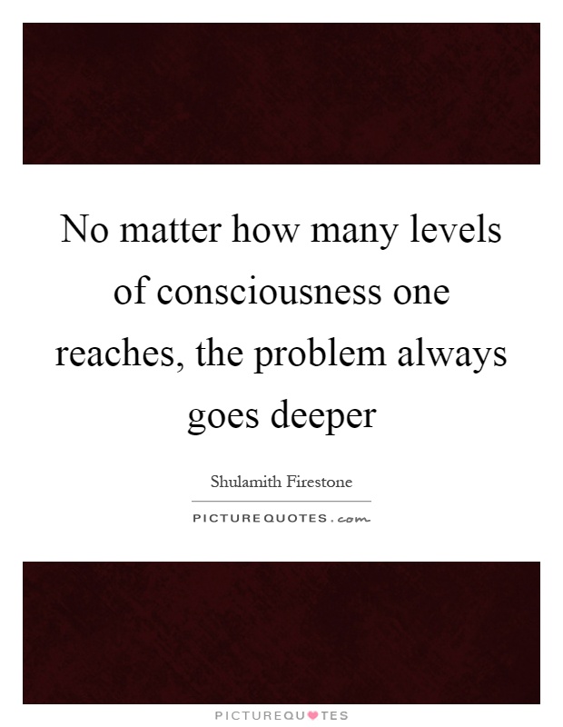 No matter how many levels of consciousness one reaches, the problem always goes deeper Picture Quote #1