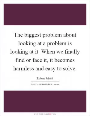 The biggest problem about looking at a problem is looking at it. When we finally find or face it, it becomes harmless and easy to solve Picture Quote #1