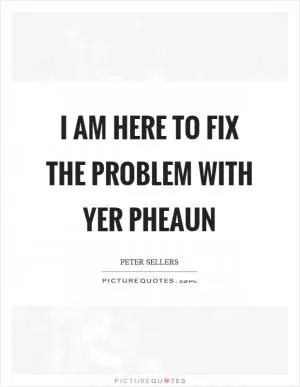 I am here to fix the problem with yer pheaun Picture Quote #1