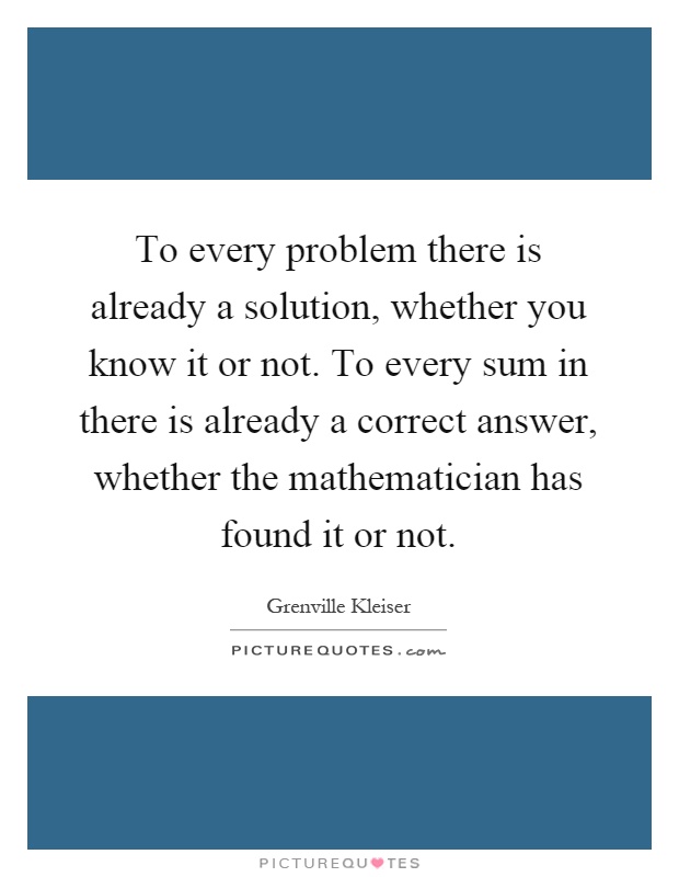 To every problem there is already a solution, whether you know it or not. To every sum in there is already a correct answer, whether the mathematician has found it or not Picture Quote #1