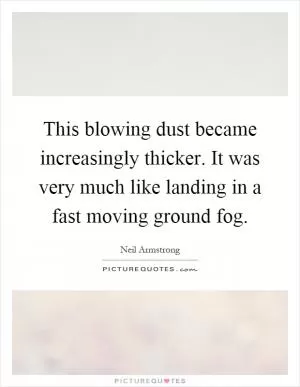 This blowing dust became increasingly thicker. It was very much like landing in a fast moving ground fog Picture Quote #1