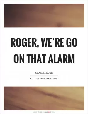 Roger, we’re go on that alarm Picture Quote #1