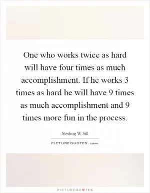 One who works twice as hard will have four times as much accomplishment. If he works 3 times as hard he will have 9 times as much accomplishment and 9 times more fun in the process Picture Quote #1