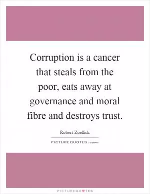 Corruption is a cancer that steals from the poor, eats away at governance and moral fibre and destroys trust Picture Quote #1