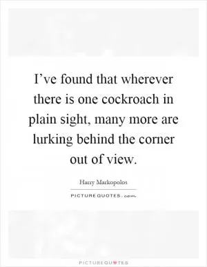 I’ve found that wherever there is one cockroach in plain sight, many more are lurking behind the corner out of view Picture Quote #1
