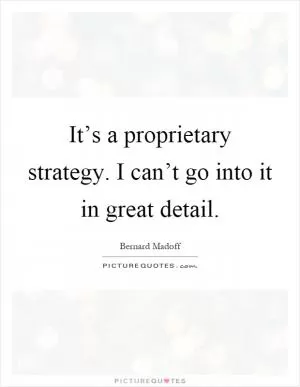 It’s a proprietary strategy. I can’t go into it in great detail Picture Quote #1