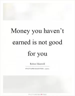 Money you haven’t earned is not good for you Picture Quote #1