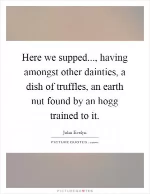 Here we supped..., having amongst other dainties, a dish of truffles, an earth nut found by an hogg trained to it Picture Quote #1