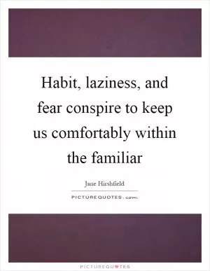 Habit, laziness, and fear conspire to keep us comfortably within the familiar Picture Quote #1