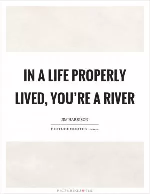 In a life properly lived, you’re a river Picture Quote #1