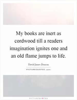 My books are inert as cordwood till a readers imagination ignites one and an old flame jumps to life Picture Quote #1