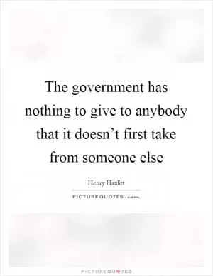 The government has nothing to give to anybody that it doesn’t first take from someone else Picture Quote #1