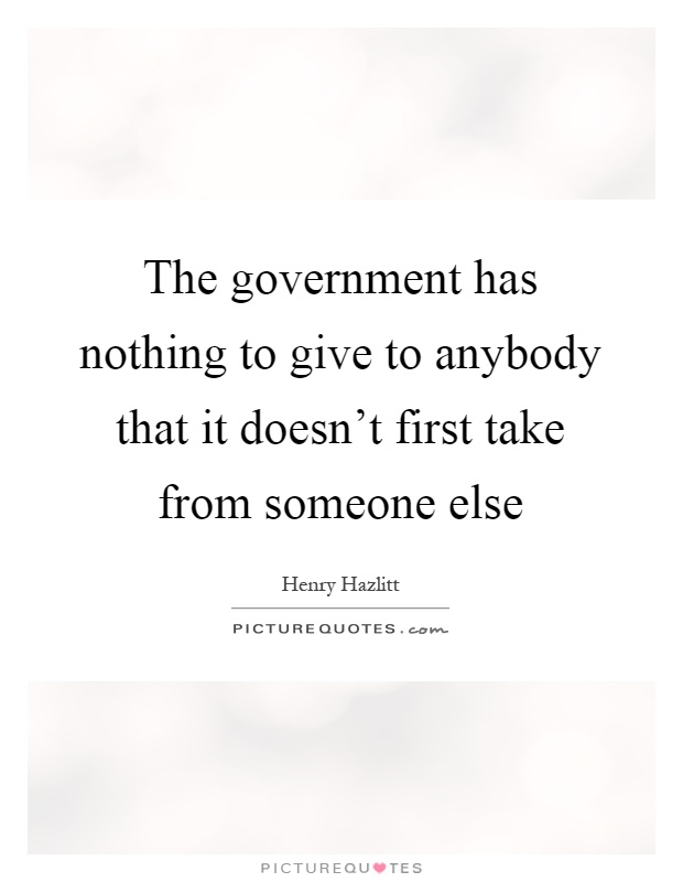 The government has nothing to give to anybody that it doesn't first take from someone else Picture Quote #1