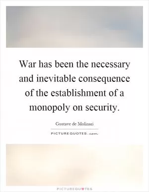 War has been the necessary and inevitable consequence of the establishment of a monopoly on security Picture Quote #1