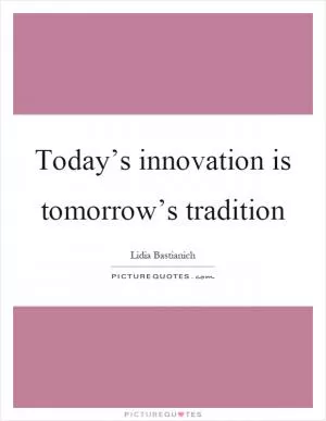 Today’s innovation is tomorrow’s tradition Picture Quote #1