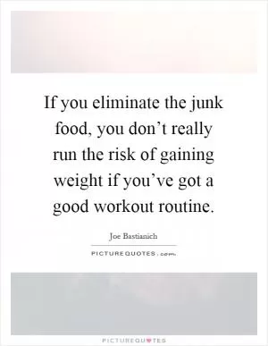 If you eliminate the junk food, you don’t really run the risk of gaining weight if you’ve got a good workout routine Picture Quote #1