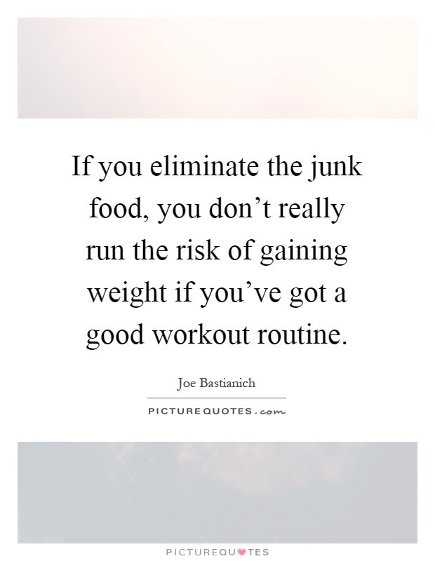 If you eliminate the junk food, you don't really run the risk of gaining weight if you've got a good workout routine Picture Quote #1