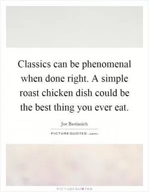 Classics can be phenomenal when done right. A simple roast chicken dish could be the best thing you ever eat Picture Quote #1