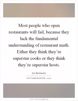 Most people who open restaurants will fail, because they lack the fundamental understanding of restaurant math. Either they think they’re superstar cooks or they think they’re superstar hosts Picture Quote #1