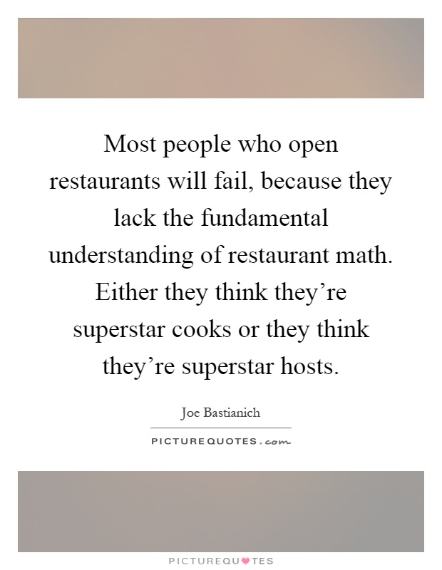 Most people who open restaurants will fail, because they lack the fundamental understanding of restaurant math. Either they think they're superstar cooks or they think they're superstar hosts Picture Quote #1