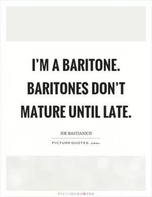 I’m a baritone. Baritones don’t mature until late Picture Quote #1