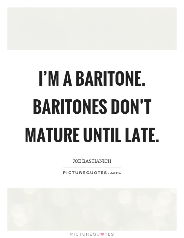 I'm a baritone. Baritones don't mature until late Picture Quote #1