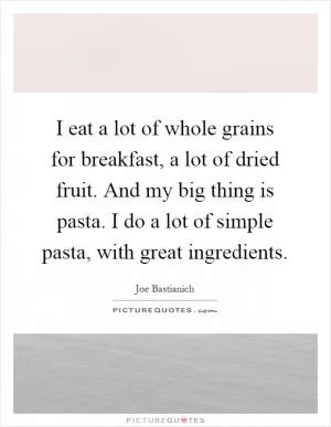 I eat a lot of whole grains for breakfast, a lot of dried fruit. And my big thing is pasta. I do a lot of simple pasta, with great ingredients Picture Quote #1