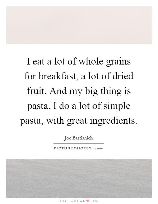 I eat a lot of whole grains for breakfast, a lot of dried fruit. And my big thing is pasta. I do a lot of simple pasta, with great ingredients Picture Quote #1