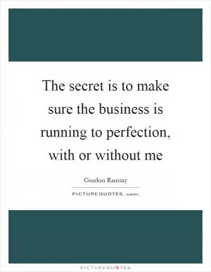 The secret is to make sure the business is running to perfection, with or without me Picture Quote #1