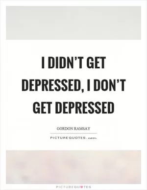 I didn’t get depressed, I don’t get depressed Picture Quote #1