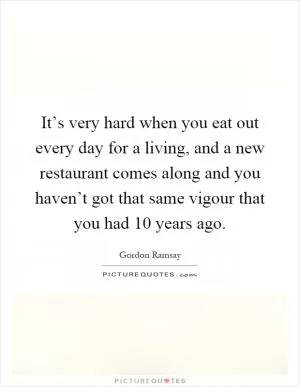 It’s very hard when you eat out every day for a living, and a new restaurant comes along and you haven’t got that same vigour that you had 10 years ago Picture Quote #1