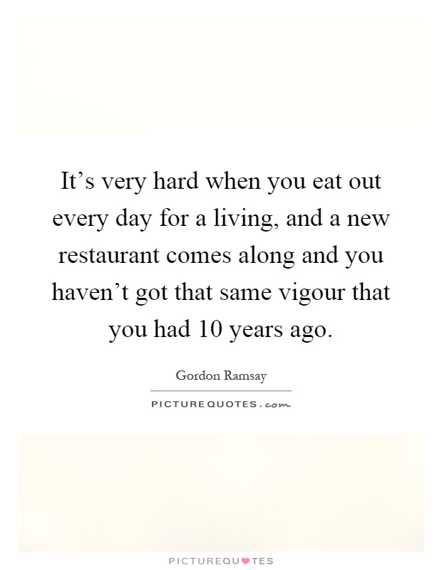 It's very hard when you eat out every day for a living, and a new restaurant comes along and you haven't got that same vigour that you had 10 years ago Picture Quote #1