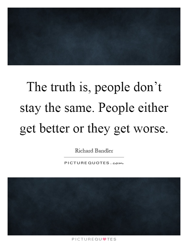 The truth is, people don't stay the same. People either get better or they get worse Picture Quote #1