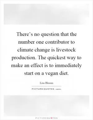 There’s no question that the number one contributor to climate change is livestock production. The quickest way to make an effect is to immediately start on a vegan diet Picture Quote #1