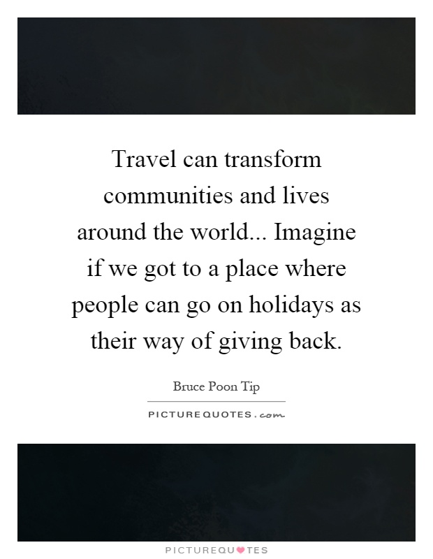 Travel can transform communities and lives around the world... Imagine if we got to a place where people can go on holidays as their way of giving back Picture Quote #1