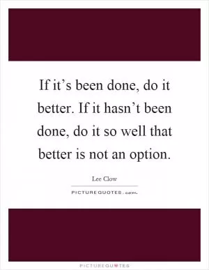 If it’s been done, do it better. If it hasn’t been done, do it so well that better is not an option Picture Quote #1